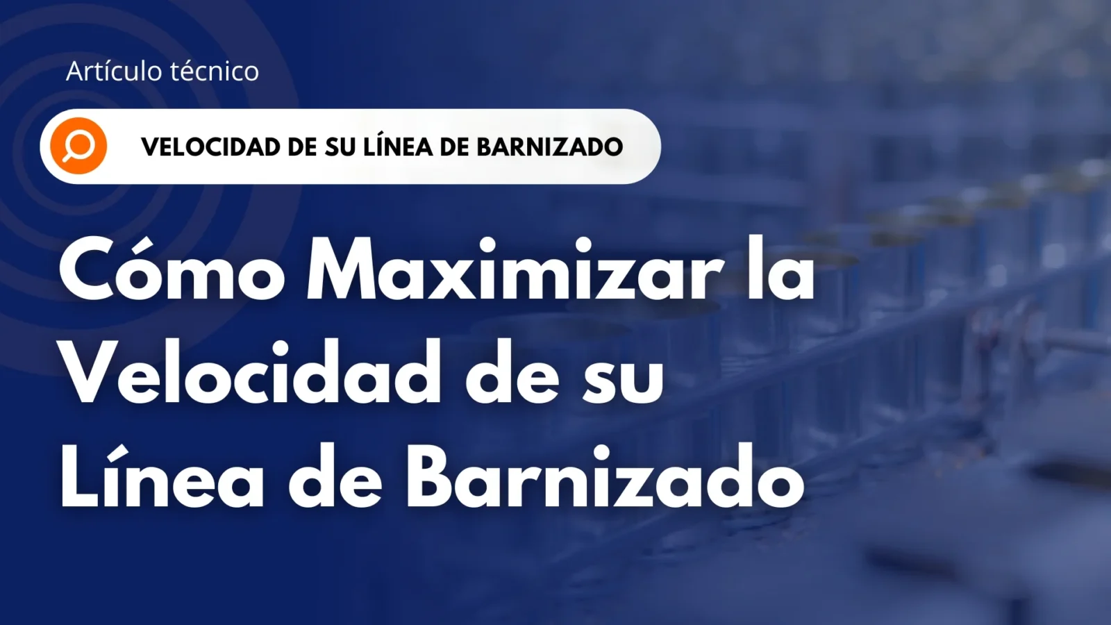 Banner «Artículo técnico: Cómo maximizar la velocidad de su línea de barnizado», con cuerpos de latas de 3 piezas barnizados en una línea de producción al fondo.